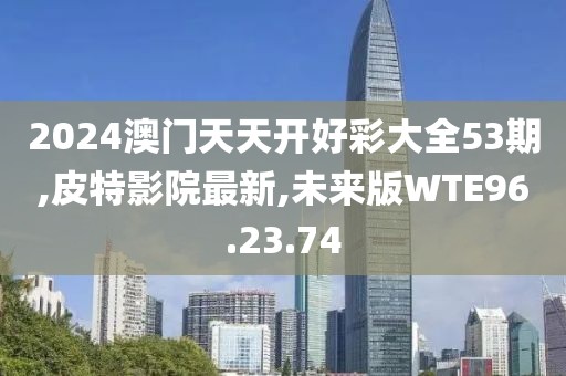 2024澳門天天開好彩大全53期,皮特影院最新,未來版WTE96.23.74