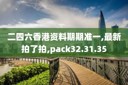 二四六香港資料期期準一,最新拍了拍,pack32.31.35