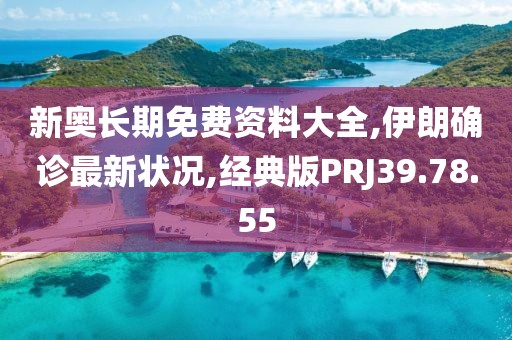 新奧長期免費資料大全,伊朗確診最新狀況,經典版PRJ39.78.55