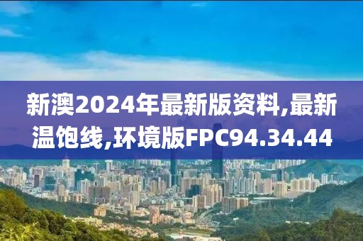 新澳2024年最新版資料,最新溫飽線,環境版FPC94.34.44