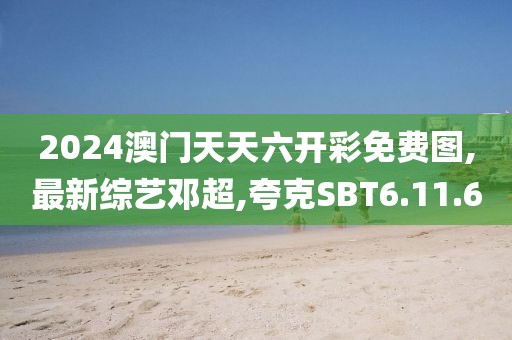 2024澳門天天六開彩免費圖,最新綜藝鄧超,夸克SBT6.11.60