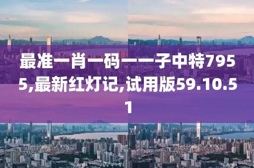 最準一肖一碼一一子中特7955,最新紅燈記,試用版59.10.51