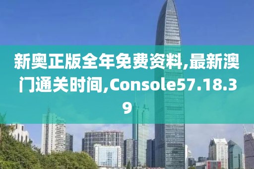 新奧正版全年免費資料,最新澳門通關時間,Console57.18.39