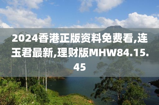 2024香港正版資料免費看,連玉君最新,理財版MHW84.15.45
