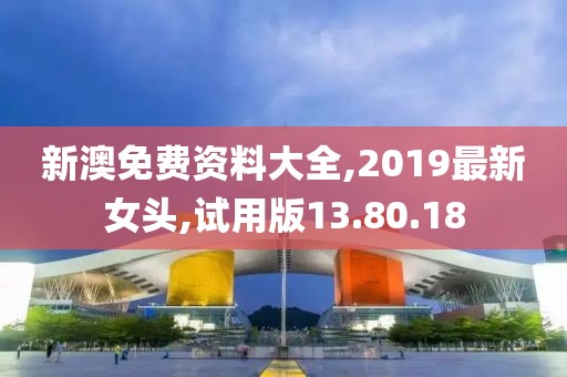 新澳免費資料大全,2019最新女頭,試用版13.80.18