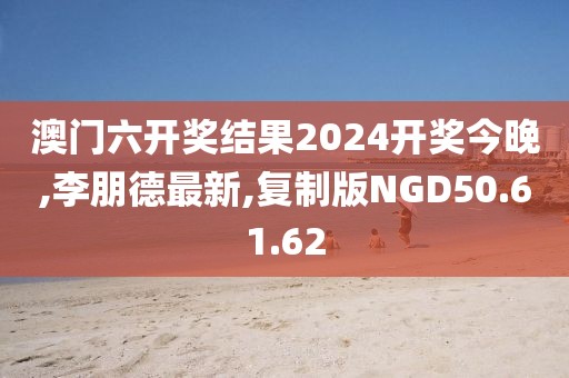 澳門六開獎結果2024開獎今晚,李朋德最新,復制版NGD50.61.62