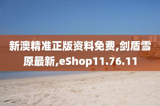 新澳精準正版資料免費,劍盾雪原最新,eShop11.76.11