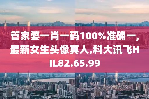 管家婆一肖一碼100%準確一,最新女生頭像真人,科大訊飛HIL82.65.99