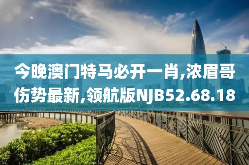 今晚澳門特馬必開一肖,濃眉哥傷勢最新,領航版NJB52.68.18