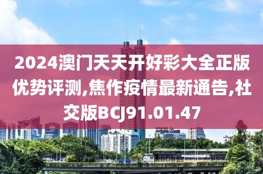 2024澳門天天開好彩大全正版優勢評測,焦作疫情最新通告,社交版BCJ91.01.47