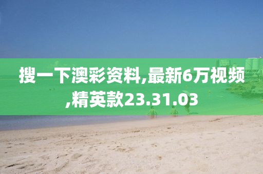 搜一下澳彩資料,最新6萬視頻,精英款23.31.03