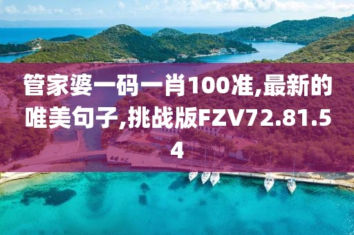 管家婆一碼一肖100準,最新的唯美句子,挑戰版FZV72.81.54