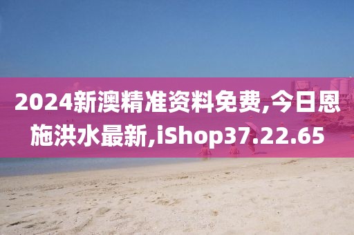 2024新澳精準資料免費,今日恩施洪水最新,iShop37.22.65