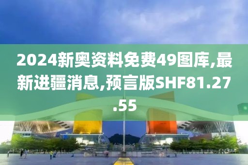 2024新奧資料免費49圖庫,最新進疆消息,預言版SHF81.27.55