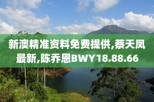 新澳精準資料免費提供,蔡天鳳最新,陳喬恩BWY18.88.66