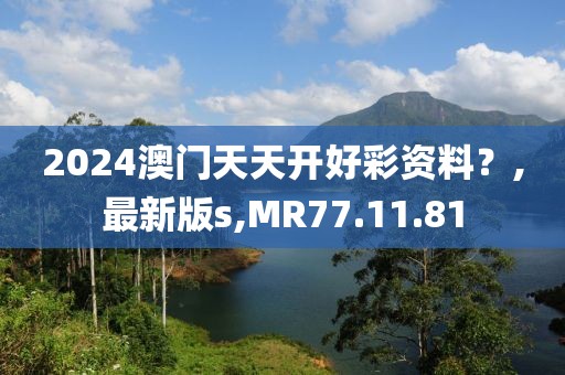 2024澳門天天開好彩資料？,最新版s,MR77.11.81