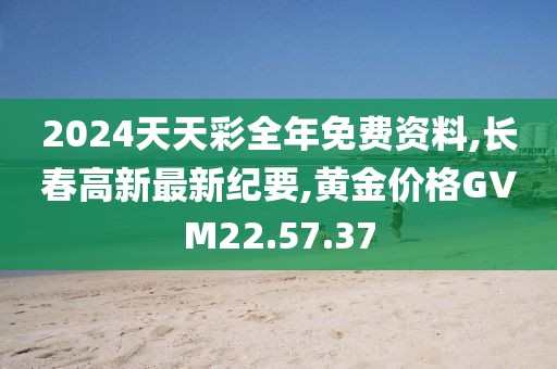 2024天天彩全年免費資料,長春高新最新紀要,黃金價格GVM22.57.37
