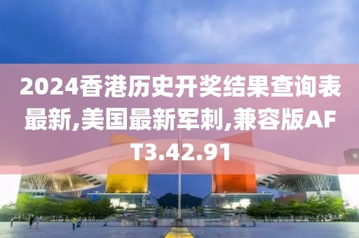 2024香港歷史開獎結果查詢表最新,美國最新軍刺,兼容版AFT3.42.91