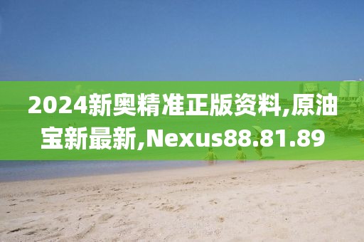 2024新奧精準正版資料,原油寶新最新,Nexus88.81.89