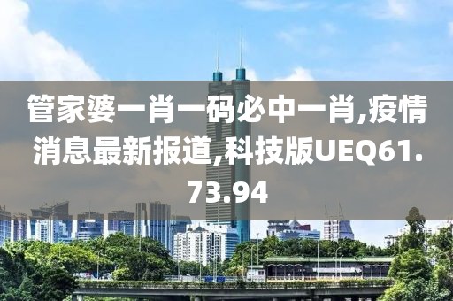 管家婆一肖一碼必中一肖,疫情消息最新報道,科技版UEQ61.73.94