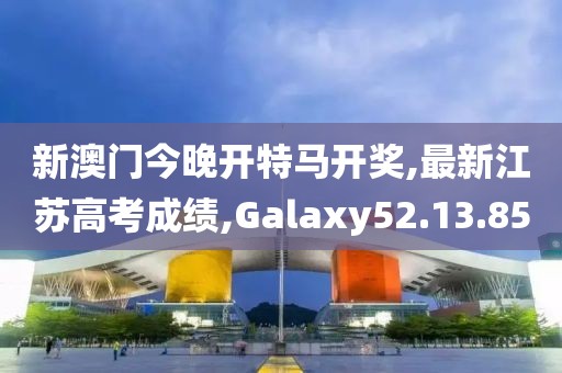 新澳門今晚開特馬開獎,最新江蘇高考成績,Galaxy52.13.85