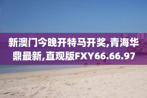新澳門今晚開特馬開獎,青海華鼎最新,直觀版FXY66.66.97