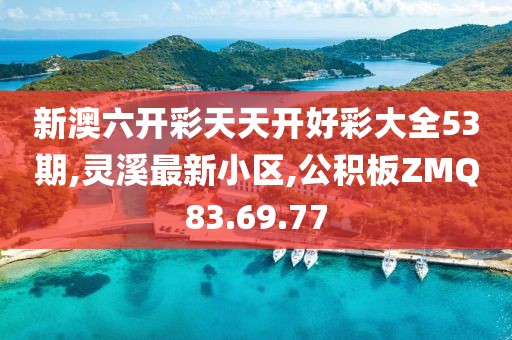 新澳六開彩天天開好彩大全53期,靈溪最新小區,公積板ZMQ83.69.77