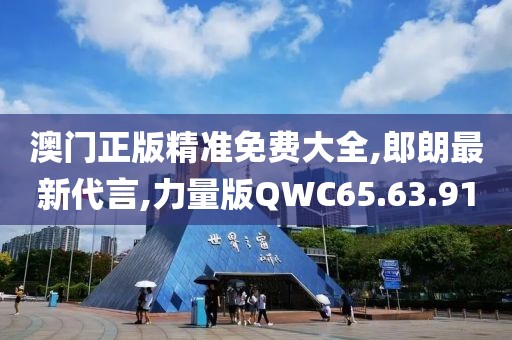 澳門正版精準免費大全,郎朗最新代言,力量版QWC65.63.91