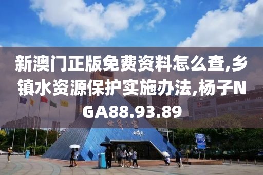 新澳門正版免費資料怎么查,鄉鎮水資源保護實施辦法,楊子NGA88.93.89