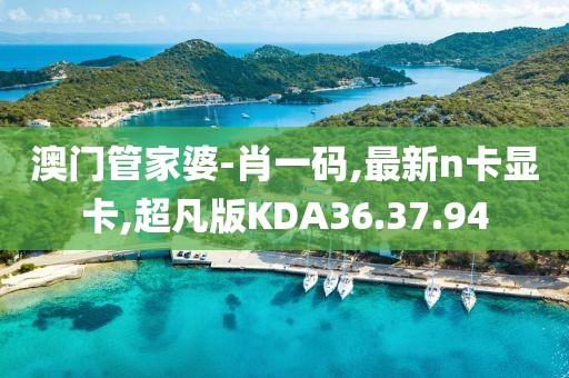 澳門管家婆-肖一碼,最新n卡顯卡,超凡版KDA36.37.94