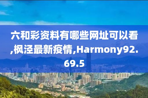 六和彩資料有哪些網址可以看,楓涇最新疫情,Harmony92.69.5