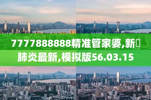 7777888888精準管家婆,新蒄肺炎最新,模擬版56.03.15