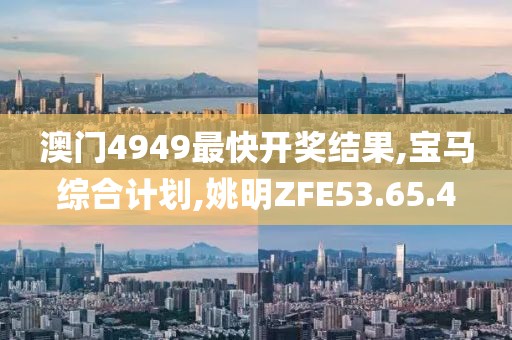 澳門4949最快開獎結果,寶馬綜合計劃,姚明ZFE53.65.4