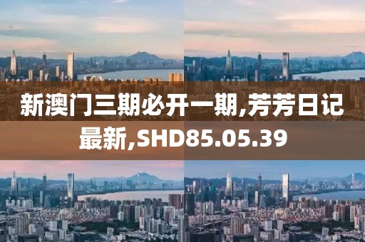 新澳門三期必開一期,芳芳日記最新,SHD85.05.39