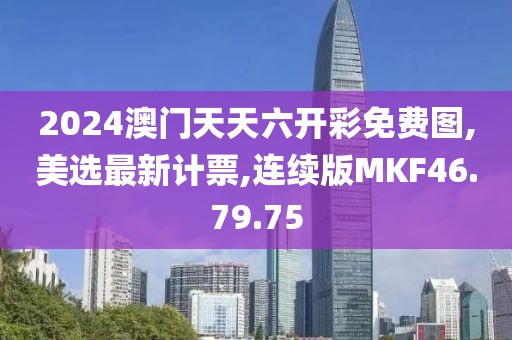 2024澳門天天六開彩免費圖,美選最新計票,連續版MKF46.79.75