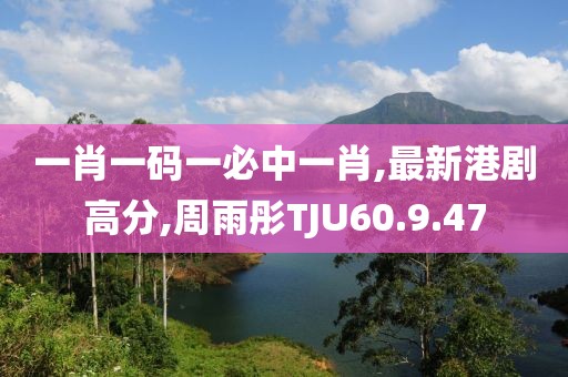 一肖一碼一必中一肖,最新港劇高分,周雨彤TJU60.9.47