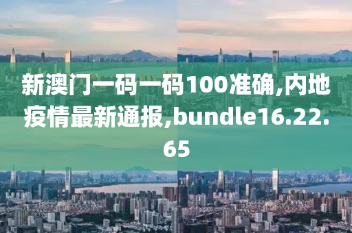 新澳門一碼一碼100準確,內地疫情最新通報,bundle16.22.65