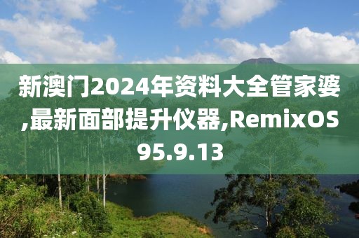 新澳門2024年資料大全管家婆,最新面部提升儀器,RemixOS95.9.13