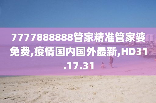 7777888888管家精準管家婆免費,疫情國內國外最新,HD31.17.31