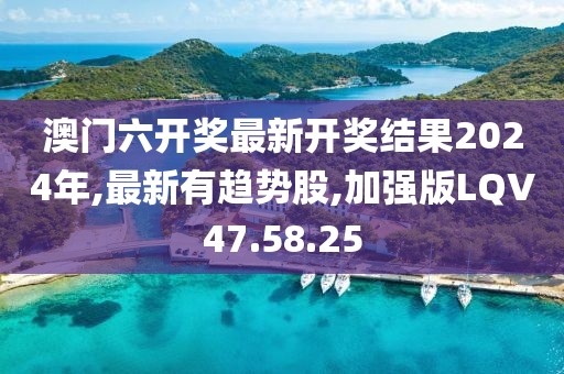 澳門六開獎最新開獎結果2024年,最新有趨勢股,加強版LQV47.58.25