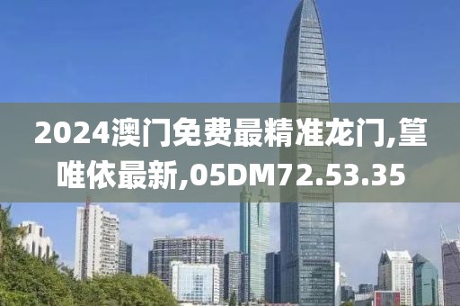 2024澳門免費最精準龍門,篁唯依最新,05DM72.53.35