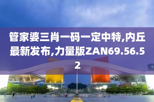 管家婆三肖一碼一定中特,內丘最新發布,力量版ZAN69.56.52