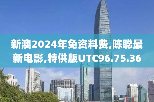 新澳2024年免資料費,陳聰最新電影,特供版UTC96.75.36