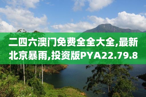 二四六澳門免費全全大全,最新北京暴雨,投資版PYA22.79.8