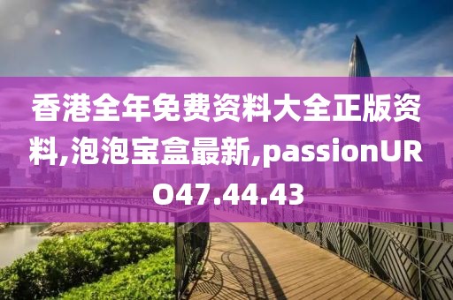 香港全年免費資料大全正版資料,泡泡寶盒最新,passionURO47.44.43