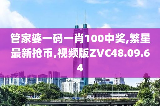 管家婆一碼一肖100中獎,繁星最新搶幣,視頻版ZVC48.09.64
