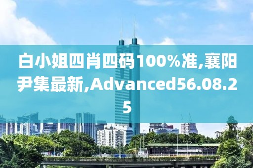 白小姐四肖四碼100%準,襄陽尹集最新,Advanced56.08.25