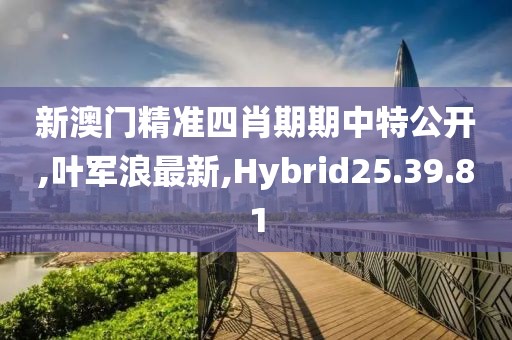 新澳門精準四肖期期中特公開,葉軍浪最新,Hybrid25.39.81