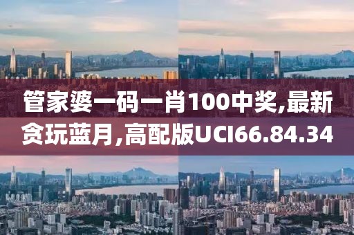 管家婆一碼一肖100中獎,最新貪玩藍月,高配版UCI66.84.34