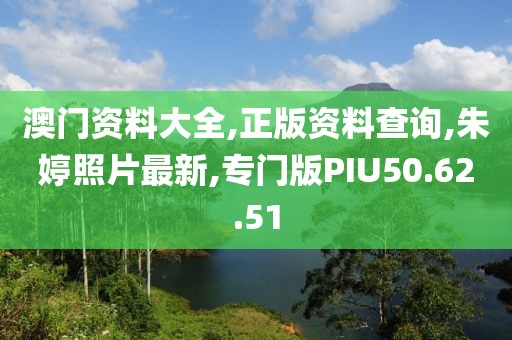澳門資料大全,正版資料查詢,朱婷照片最新,專門版PIU50.62.51